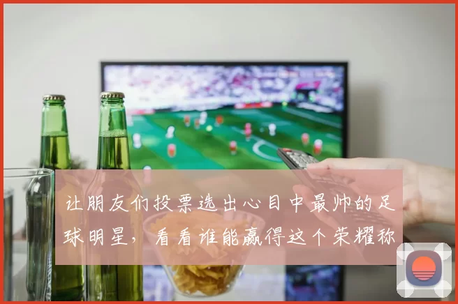 让朋友们投票选出心目中最帅的足球明星，看看谁能赢得这个荣耀称号