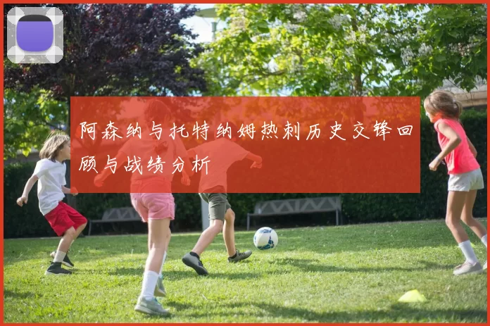 阿森纳与托特纳姆热刺历史交锋回顾与战绩分析
