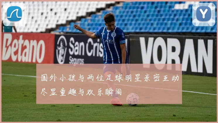 国外小孩与两位足球明星亲密互动尽显童趣与欢乐瞬间