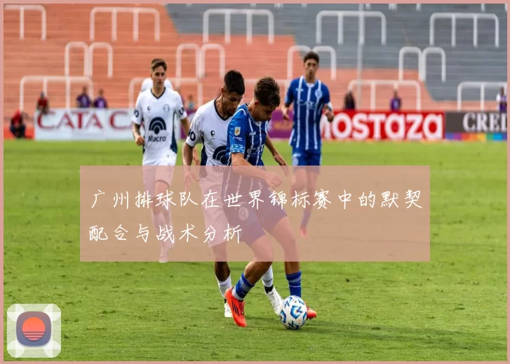 广州排球队在世界锦标赛中的默契配合与战术分析