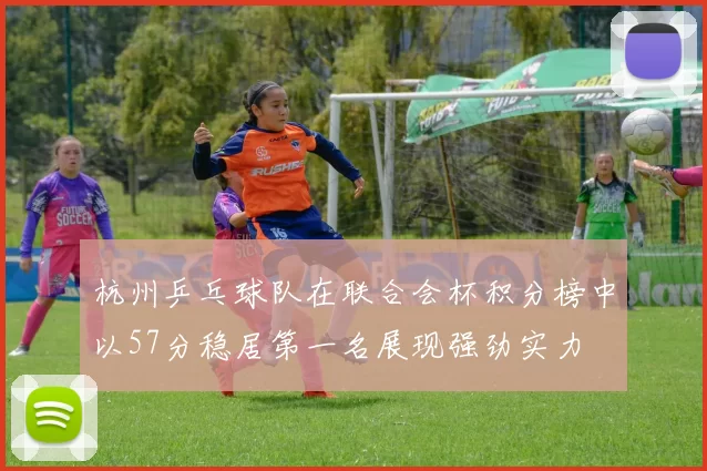杭州乒乓球队在联合会杯积分榜中以57分稳居第一名展现强劲实力