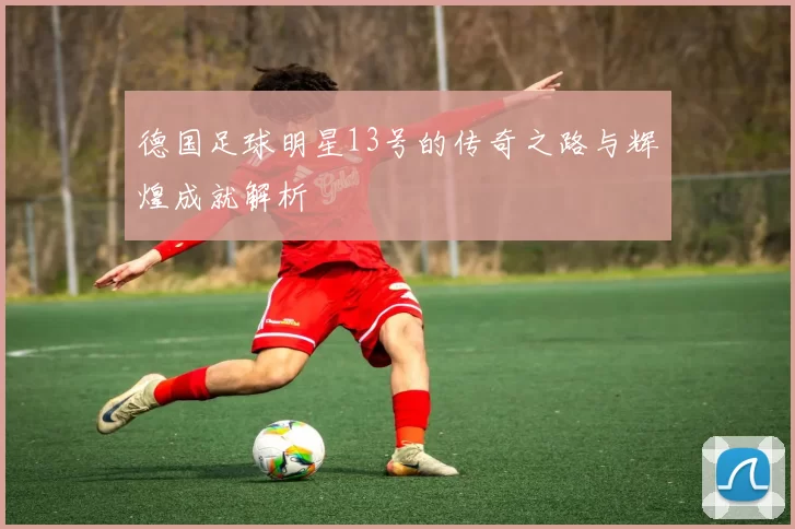 德国足球明星13号的传奇之路与辉煌成就解析