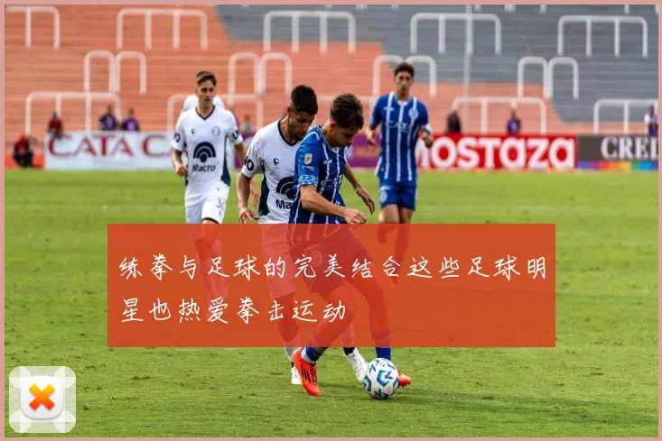 练拳与足球的完美结合这些足球明星也热爱拳击运动