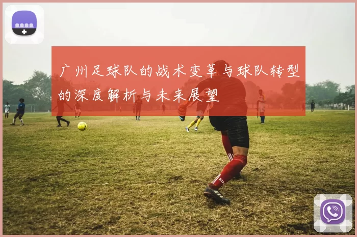 广州足球队的战术变革与球队转型的深度解析与未来展望