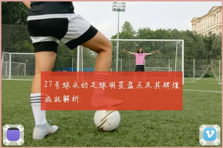 27号球衣的足球明星盘点及其辉煌成就解析