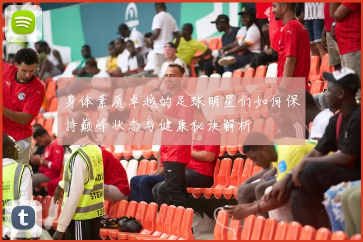 身体素质卓越的足球明星们如何保持巅峰状态与健康秘诀解析