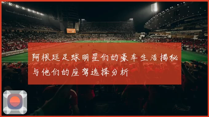 阿根廷足球明星们的豪车生活揭秘与他们的座驾选择分析