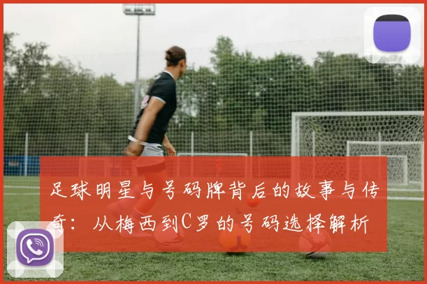 足球明星与号码牌背后的故事与传奇：从梅西到C罗的号码选择解析