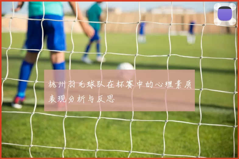 杭州羽毛球队在杯赛中的心理素质表现分析与反思