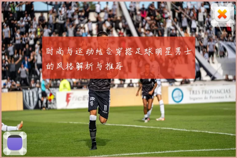 时尚与运动结合穿搭足球明星男士的风格解析与推荐