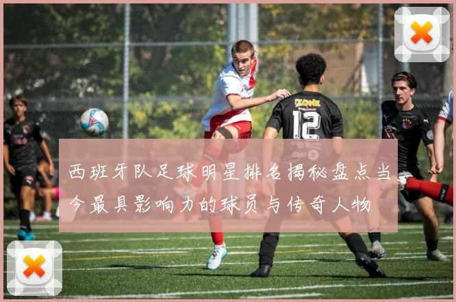 西班牙队足球明星排名揭秘盘点当今最具影响力的球员与传奇人物