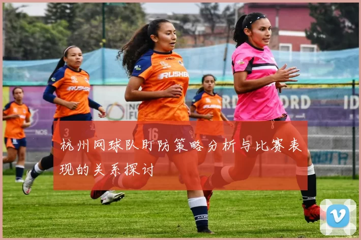 杭州网球队盯防策略分析与比赛表现的关系探讨