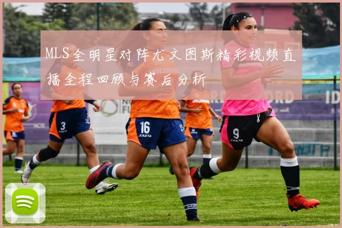 MLS全明星对阵尤文图斯精彩视频直播全程回顾与赛后分析