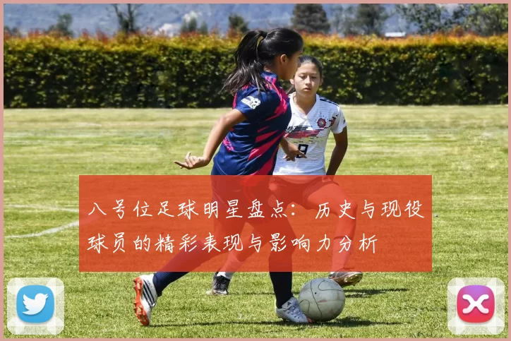八号位足球明星盘点：历史与现役球员的精彩表现与影响力分析