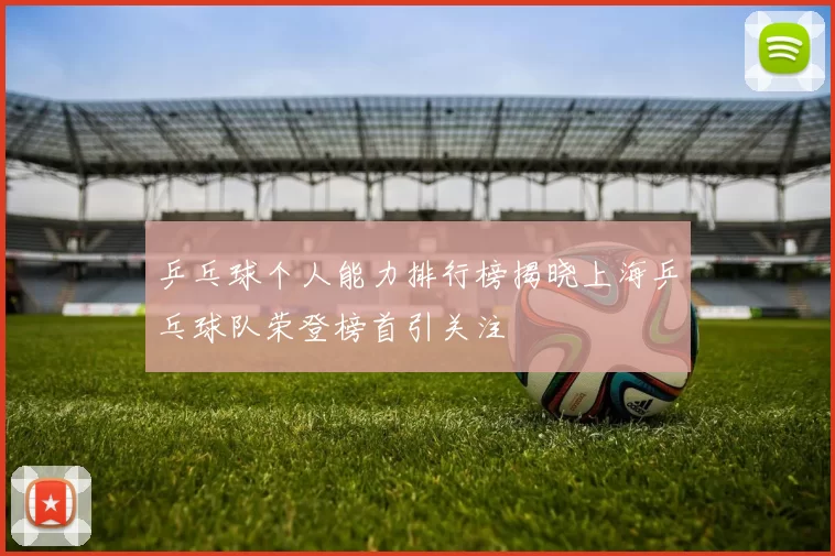 乒乓球个人能力排行榜揭晓上海乒乓球队荣登榜首引关注