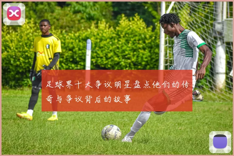 足球界十大争议明星盘点他们的传奇与争议背后的故事