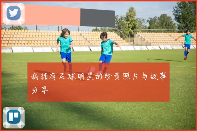 我拥有足球明星的珍贵照片与故事分享