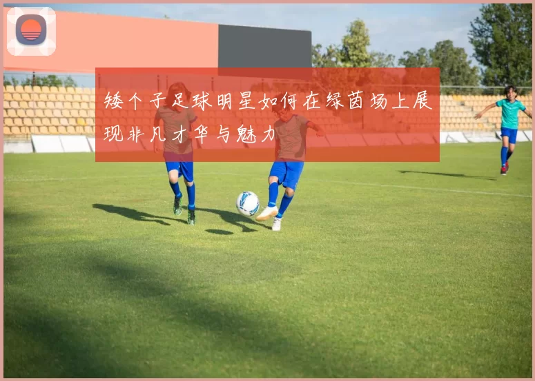 矮个子足球明星如何在绿茵场上展现非凡才华与魅力