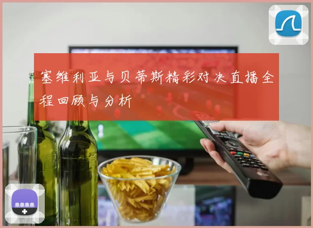塞维利亚与贝蒂斯精彩对决直播全程回顾与分析