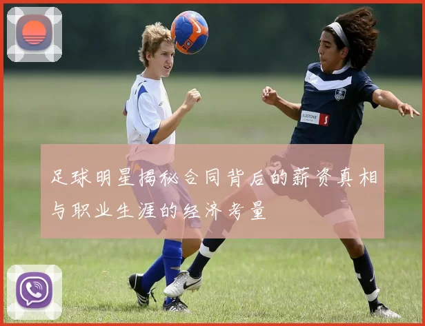 足球明星揭秘合同背后的薪资真相与职业生涯的经济考量