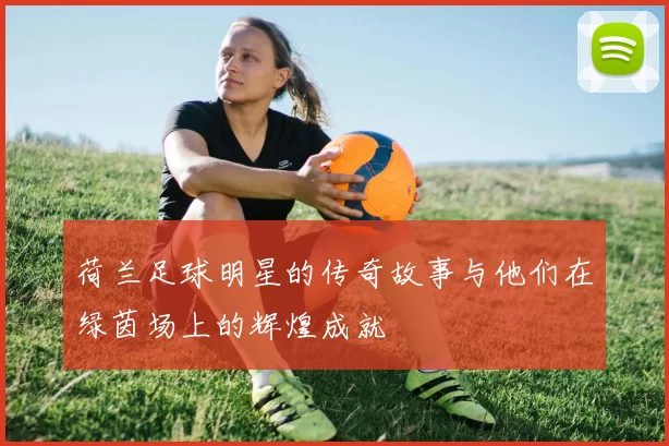 荷兰足球明星的传奇故事与他们在绿茵场上的辉煌成就