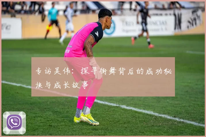 专访吴伟：探寻街舞背后的成功秘诀与成长故事